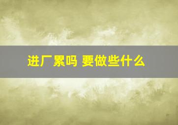 进厂累吗 要做些什么